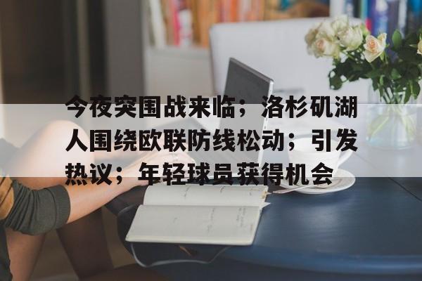 九游娱乐-今夜突围战来临；洛杉矶湖人围绕欧联防线松动；引发热议；年轻球员获得机会的简单介绍