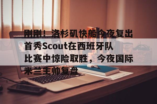九游娱乐-关于刚刚！洛杉矶快船今夜复出首秀Scout在西班牙队比赛中惊险取胜，今夜国际米兰主帅复盘的信息