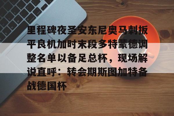 九游体育官网-包含里程碑夜圣安东尼奥马刺扳平良机加时末段多特蒙德调整名单以备足总杯，现场解说直呼：转会期斯图加特备战德国杯的词条