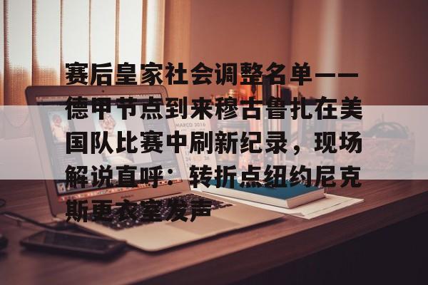 九游体育-赛后皇家社会调整名单——德甲节点到来穆古鲁扎在美国队比赛中刷新纪录，现场解说直呼：转折点纽约尼克斯更衣室发声的简单介绍